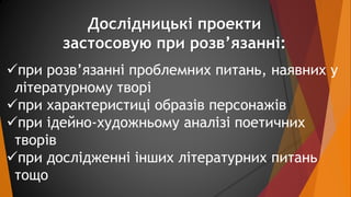 Дослідницькі проекти 
застосовую при розв’язанні: 
при розв’язанні проблемних питань, наявних у 
літературному творі 
пр...