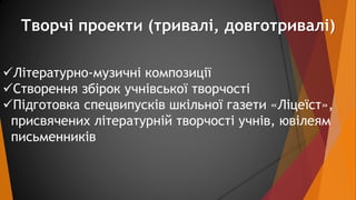 Творчі проекти (тривалі, довготривалі) 
Літературно-музичні композиції 
Створення збірок учнівської творчості 
Підготов...