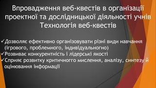 Впровадження веб-квестів в організації 
проектної та дослідницької діяльності учнів 
Технологія веб-квестів 
Дозволяє ефе...