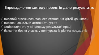 Впровадження методу проектів дало результати: 
 високий рівень позитивного ставлення дітей до школи 
 висока навчальна а...
