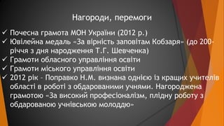 Нагороди, перемоги 
 Почесна грамота МОН України (2012 р.) 
 Ювілейна медаль «За вірність заповітам Кобзаря» (до 200- 
р...
