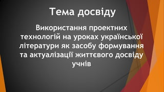 Тема досвіду 
Використання проектних 
технологій на уроках української 
літератури як засобу формування 
та актуалізації ж...