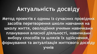 Актуальність досвіду 
Метод проектів є одним із сучасних провідних 
засобів перетворення школи навчання на 
школу життя, о...