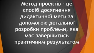 Метод проектів – це 
спосіб досягнення 
дидактичної мети за 
допомогою детальної 
розробки проблеми, яка 
має завершитись ...