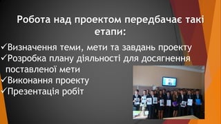 Робота над проектом передбачає такі 
етапи: 
Визначення теми, мети та завдань проекту 
Розробка плану діяльності для дос...