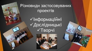 Різновиди застосовуваних 
проектів 
Інформаційні 
Дослідницькі 
Творчі 
 