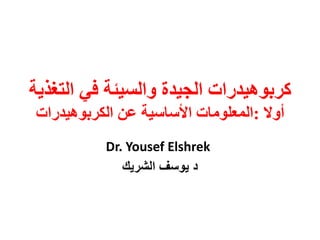 كربوهيدرات الجيدة والسيئة في التغذية 
أولا :المعلومات الأساسية عن الكربوهيدرات 
Dr. Yousef Elshrek 
د يوسف الشريك 
 