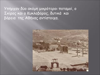 Υπήρχαν δύο ακόμη μικρότεροι ποταμοί, ο 
Σκίρος και ο Κυκλοβόρος, δυτικά και 
βόρεια της Αθήνας αντίστοιχα. 
 