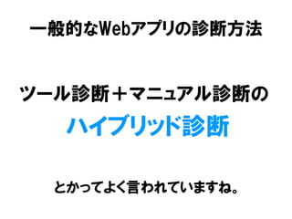 一般的なWebアプリの診断方法 
ツール診断＋マニュアル診断の 
ハイブリッド診断 
とかってよく言われていますね。  