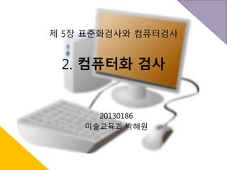 제 5장 표준화검사와 컴퓨터검사 
2. 컴퓨터화 검사 
20130186 
미술교육과 박혜원 
 
