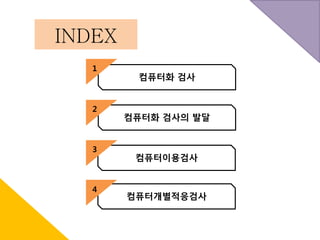 INDEX 
컴퓨터화 검사 
컴퓨터화 검사의 발달 
컴퓨터이용검사 
컴퓨터개별적응검사 
1 
2 
3 
4 
 