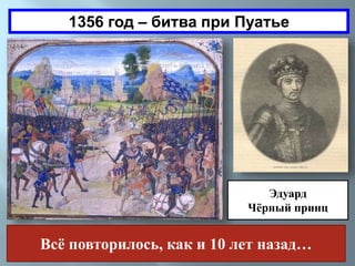 1356 год – битва при Пуатье 
Эдуард 
Чёрный принц 
Всё повторилось, как и 10 лет назад… 
 