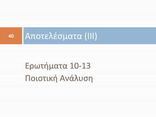 Ερωτιματα 10-13 
Ποιοτικι Ανάλυςθ 
Αποτελζςματα (ΙΙΙ) 
40  