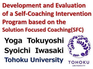 Development and Evaluation 
of a Self-Coaching Intervention 
Program based on the 
Solution Focused Coaching(SFC) 
Yoga Tokuyoshi 
Syoichi Iwasaki 
Tohoku University 
 