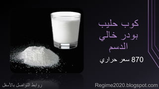 كوب حليب 
بودر خالي 
الدسم 
870 سعر حراري 
روابط التواصل بالأسفل Regime2020.blogspot.com 
 