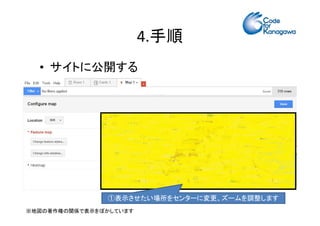 4.手順 
• サイトに公開する 
①表示させたい場所をセンターに変更、ズームを調整します 
※地図の著作権の関係で表示をぼかしています 
 
