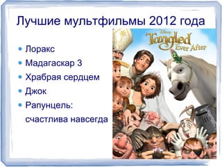 Лучшие мультфильмы 2012 года 
Лоракс 
Мадагаскар 3 
Храбрая сердцем 
Джок 
Рапунцель: 
счастлива навсегда 
 