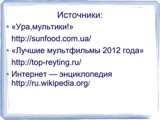 Источники: 
«Ура,мультики!» 
http://sunfood.com.ua/ 
«Лучшие мультфильмы 2012 года» 
http://top-reyting.ru/ 
Интернет — энциклопедия 
http://ru.wikipedia.org/ 
 