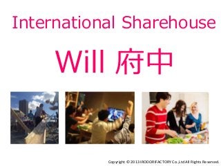 International Sharehouse 
Will 府中 
Copyright © 2013 IRODORIFACTORY Co.,Ltd All Rights Reserved. 
 