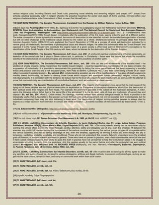 -28- 
various religious cults, including Satanic and Death cults; preaching moral relativity and removing religion (and prayer, ANY prayer) from schools; creating 'personality cults' in religion whereby the preacher becomes the center and object of divine worship, not God (often your religious charlatans claims to be 'incarnations' of God, or even God Himself) etc.» [12] IGOR SHAFAREVICH, The Socialist Phenomenon, translated from the Russian by William Tjalsma, Harper & Row, 1980. 
[13] ΢ηφ ἔξγν ηνπ Ρωζζνθνβία (1978-1990). Βι. ζρεηηθῶο ηφ ἐλαληίνλ ηνῦ ΢αθάξεβηηο θείκελν ηνῦ Καζεγεηνῦ ηνῦ Emory University MIKHAIL EPSTEIN, From Anti-socialism to Anti-semitism: Igor Shafarevich, ἐθδ. The National Council for Soviet and East-European Research (Title VIII Programm), Washington 1994 (http://www.ucis.pitt.edu/nceeer/1994-807-21-2-Epstein.pdf)· ζει. 2· «Shafarevich's next book, Russophobia (1978-1990), though begun immediately after the publication of his first book, seems to be the work of a different author. The entire conception of social dynamics is reversed: the source of destruction is now identified not with the socialist homogenization of society but with an elitist challenge to the traditional values shared by the nation as a whole. Shafarevich borrows his principal ideas from French historian Augustin Cochin (1876-1916) who explained the French Revolution of 1789 as a process of social self-destruction activated by a narrow group of intellectuals, the members of philosophical clubs and Masonic lodges. He called this adversarial elite the "Small People" and opposed it to the "Large People" who constitute the organic basis of a given society [...]The focal point of Shafarevich's conception is his identification of the Small People of the 20th century with Jews, whom he blames for the destruction of the Russian Empire». [14] IGOR SHAFAREVICH, The Socialist Phenomenon, ἔλζ‟ ἀλση., ζει. 256· «A profoundly spiritual understanding of human personality, an assertion of the central role that it plays in Greek culture and, in particular, in Christianity - these were the factors that shook the monolithic stability of the states based on socialist principles and showed mankind the possibility of another path». [15] IGOR SHAFAREVICH, The Socialist Phenomenon, ἔλζ‟ ἀλση., ζει. 269· «We can see that all elements of the socialist ideal – the abolition of private property, family, hierarchies; the hostility toward religion – could be regarded as a manifestation of one basic principle: the suppression of individuality. It is possible to demonstrate this graphically by listing the more typical features that keep appearing in socialist theory and practice over two and a half thousand years, from Plato to Berlin's "Commune No.1," and then constructing a model of an "ideal" (albeit nonexistent) socialist society». Βι. θαί ζει. 294· «Understanding socialism as one of the manifestations of the allure of death explains its hostility toward individuality, its desire to destroy those forces which support and strengthen human personality: religion, culture, family, individual property. It is consistent with the tendency to reduce man to the level of a cog in the state mechanism, as well as with the attempt to prove that man exists only as a manifestation of nonindividual features, such as production or class interest» [16] SHAFAREVICH, The Socialist Phenomenon, ἔλζ‟ ἀλση., ζει. 273· «The majority of ethnographers now agree that the main cause of the dying out of these peoples was not physical destruction or exploitation by Europeans or contagious disease or alcohol but the destruction of their spiritual world, their religion and their rituals. For example, the prominent specialist in the culture of the Australian aborigines, A. Elkin, paints the following picture: What then is this secret life of the aborigines? It is the life apart -alife of ritual and mythology, of sacred rites and objects» Βι. θαί ζει. 274: «And G. Childe writes: "An ideology, however remote from obvious biological needs, is found in practice to be biologically useful, that is, favorable to the species' survival. Without such spiritual equipment, not only do societies tend to disintegrate, but the individuals composing them may just stop bothering to keep alive. The 'destruction of religion' among primitive peoples is always cited by experts as a major cause in their extinction in contact with white civilization. ...Evidently societies of men cannot live by bread alone." (150: p. 8)». 
[17] «G. Edward Griffin» (Wikipedia), http://en.wikipedia.org/wiki/G._Edward_Griffin [18] Ἀπφ ηφ Πξσηφθνιινλ α΄. «Πξωηόθνιια» ηῶλ ζνθῶλ ηῆο ΢ηώλ, ἐθδ. Νεθηάξηνο Παλαγόπνπινο, ἄ.ρ.ζει. 39ἑ. [19] ΢ηήλ πηφ πάλσ πεγή 1C, Tomas Schuman (Yuri Bezmenov) L.A. 1983, pt. IΗb 2/2, ἀπφ ηφ 09΄07΄΄ θαί ἑμῆο. [20] V.I. LENIN, «Left-Wing Communism: An Infantile Disorder», ἐλ Lenin Collected Works, ηόκ. 31, κηθξ. Julius Katzer, Progress Publishers, Moscow 1974[2] , (From Marx to Mao, Digital Reprints 2012), ζει. 70ἑ.· «The more powerful enemy can be vanquished only by exerting the utmost effort, and by the most thorough, careful, attentive, skilful and obligatory use of any, even the smallest, rift between the enemies, any conflict of interests among the bourgeoisie of the various countries and among the various groups or types of bourgeoisie within the various countries, and also by taking advantage of any, even the smallest, opportunity of winning a mass ally, even though this ally is temporary, vacillating, unstable, unreliable and conditional. Those who do not understand this reveal a failure to understand even the smallest grain of Marxism, of modem scientific socialism in general. Those who have not proved in practice, over a fairly considerable period of time and in fairly varied political situations, their ability to apply this truth in practice have not yet learned to help the revolutionary class in its struggle to emancipate all toiling humanity from the exploiters. And this applies equally to the period before and after the proletariat has won political power». Μεηάθξαζε ζηά ἑιιεληθά ἀπό ηό RICHARD PIPES (Καζεγεηήο ζηφ παλ. Harvard), «Παγθόζκηνο ΢νβηεηηθή ΢ηξαηεγηθή», ἐλ Ρωζηθή Πξόθιεζε, ἐθδ. «἖πνπηεία», Ἀζήλα 1982, ζει. 69ἑ. [21] V.I. LENIN, «Left-Wing Communism: An Infantile Disorder», α὎ηόζη, ζει. 55· «We must be able to stand up to all this, agree to make any sacrifice, and even—if need be—to resort to various stratagems, artifices and illegal methods, to evasions and subterfuges, as long as we get into the trade unions, remain in them, and carry on communist work within them at all costs». [22] Π. ΑΝΑ΢ΣΑ΢ΗΑΓΖ΢, ἔλζ‟ ἀλση., ζει. 33ἑ. [23] Π. ΑΝΑ΢ΣΑ΢ΗΑΓΖ΢, α὎ηόζη, ζει. 34. [24] Π. ΑΝΑ΢ΣΑ΢ΗΑΓΖ΢, α὎ηόζη, ζει. 52. Ἡ ὅιε Ἔθζεζε ζηίο ἐδῶ ζειίδεο 39-59. [25] Γειαδή «Δηεζλέο Τκῆκα Πιεξνθνξηῶλ». [26] Π. ΑΝΑ΢ΣΑ΢ΗΑΓΖ΢, ἔλζ‟ ἀλση., ζει. 44. [27] Π. ΑΝΑ΢ΣΑ΢ΗΑΓΖ΢, α὎ηόζη, ζει. 52ἑ.  