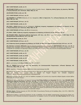 -29- 
[28] Π. ΑΝΑ΢ΣΑ΢ΗΑΓΖ΢, α὎ηόζη, ζει. 53. [29] RICHARD STAAR (Γηεπζπληήο ηνῦ Ἰλζηηηνχηνπ Γηεζλῶλ ΢πνπδῶλ Hoover), «΢νβηεηηθέο Γηεζλεῖο ΢ρέζεηο ηῆο Γεθαεηίαο 1980-1990», ἐλ Ρωζηθή Πξόθιεζε, ἐθδ. «἖πνπηεία», Ἀζήλα 1982, ζει. 161. [30] RICHARD STAAR, α὎ηόζη, ζει. 160. [31] Π. ΑΝΑ΢ΣΑ΢ΗΑΓΖ΢, ἔλζ‟ ἀλση., ζει. 34. [32] EDWARDS N. LUTTWAK (Καζεγεηήο ζηφ παλ. Georgetown), «Μεηά ηό Ἀθγαληζηάλ, Στ;», ἐλΡωζηθή Πξόθιεζε, ἐθδ. «἖πνπηεία», Ἀζήλα 1982, ζει. 152ἑ. [33] Π. ΑΝΑ΢ΣΑ΢ΗΑΓΖ΢, ἔλζ‟ ἀλση., ζει. 33. [34] Π. ΑΝΑ΢ΣΑ΢ΗΑΓΖ΢, α὎ηόζη, ζει. 29. [35] JOHN J. DZIAK (Καζεγεηήο ζηφ παλ. Georgetown), «΢νβηεηηθέο ὏πεξεζίεο πιεξνθνξηῶλ θαί ἀζθαιείαο ζηή δεθαεηία ηνῦ „80», ἐλ Ρωζηθή Πξόθιεζε, ἐθδ. «἖πνπηεία», Ἀζήλα 1982, ζει. 46. [36] Π. ΑΝΑ΢ΣΑ΢ΗΑΓΖ΢, ἔλζ‟ ἀλση., ζει. 29 (θαί ὏πνζεκείσζε). [37] JOHN J. DZIAK, «΢νβηεηηθέο ὏πεξεζίεο πιεξνθνξηῶλ θαί ἀζθαιείαο ζηή δεθαεηία ηνῦ „80», ἔλζ‟ ἀλση., ζει. 39. [38] RICHARD PIPES, «Παγθόζκηνο ΢νβηεηηθή ΢ηξαηεγηθή», ἔλζ‟ ἀλση., ζει. 67ἑ. (ὁ ιφγνο ηνῦ Γθξνκχθν ζηφ XXIV Sézd. K.P. SS. Stenograficheskii Otchet (Moscow, 1971), I ζει. 482). [39] RICHARD PIPES, α὎ηόζη, ζει. 78.79. [40] Π. ΑΝΑ΢ΣΑ΢ΗΑΓΖ΢, ἔλζ‟ ἀλση., ζει. 37. [41] Ὁ ΢νβηεηηθόο ΢ηξαηόο (κεηάθξαζε ηῆο Ἐθζέζεωο ηνῦ ΤΠ.ΑΜ. ηῶλ ΗΠΑ γηά ηή ζνβηεηηθή ζηξαηηωηηθή ἰζρύ), ἔλζ‟ ἀλση., ζει. 197. 
[42] «Stanislav Levchenko» (Wikipedia), http://en.wikipedia.org/wiki/Stanislav_Levchenko Π. ΑΝΑ΢ΣΑ΢ΗΑΓΖ΢, ἔλζ‟ ἀλση., ζει. 38· «Οἱ ἀθξνάζεηο α὎ηέο πεξηέιαβαλ ἐπίζεο ηήλ θαηάζεζε ηνῦ ΢ηαληζιάβ Λεβηζέλθν, ζηειέρνπο ηῆο ΚαΓθεΜπέ πνχ θαηέθπγε ζηή Γχζε θαί πνχ εἶρε ἐθπαηδεπζεῖ ζηήλ πξνψζεζε ηῶλ Γξαζηήξησλ Μέηξσλ θαί ηνπνζεηήζεθε γη΄ α὎ηφ ηφ ζθνπφ ζηήλ Ἰαπσλία ὏πφ δεκνζηνγξαθηθφ θάιπκκα». [43] Π. ΑΝΑ΢ΣΑ΢ΗΑΓΖ΢, ἔλζ‟ ἀλση., ζει. 38. [44] Π. ΑΝΑ΢ΣΑ΢ΗΑΓΖ΢, α὎ηόζη, ζει. 39. [45] Π. ΑΝΑ΢ΣΑ΢ΗΑΓΖ΢, α὎ηόζη, ζει. 58.59. [46] Π. ΑΝΑ΢ΣΑ΢ΗΑΓΖ΢, α὎ηόζη, ζει. 291. [47] Π. ΑΝΑ΢ΣΑ΢ΗΑΓΖ΢, α὎ηόζη, ζει. 291. [48] Βι. ζπλέληεπμε κέ ηφλ G. Edward Griffin (πεγή 1F) ζηφ 01:08΄37΄΄. [49] J.F. FRIENS (΢πγγξαθέαο), «Οἱ Ρίδεο ηῆο Α὎ηνλνκίαο ζηό Γπηηθνεπξσπατθό Κνκκνπληζκό», ἐλΡωζηθή Πξόθιεζε, ἐθδ. «἖πνπηεία», Ἀζήλα 1982, ζει. 182. [50] Βι. παξαπάλσ, εἰζαγσγή θαί ζεκείσζε [30], γηά ηφλ ἐηήζην πξνυπνινγηζκφ ηῆο KGB. 
[51] Πξφθεηαη πεξί πεξηνδηθνῦ πνχ ἐθδηδφηαλ ξσζζηζηί ἀπφ ηφ 1944 κέρξη ηφ 1994 (ζπλνιηθῶο 454 ηε὎ρε) ἀπφ ηφ United States Department of State, γηά δηαλνκή ζηήλ Δ.΢.΢.Γ. θαηά ηή δηάξθεηα ηνῦ Ψπρξνῦ Πνιέκνπ. Βι. «Amerika (magazine)» (Wikipedia), http://en.wikipedia.org/wiki/Amerika_%28magazine%29 [52] Κηλέδνο ΢ηξαηεγφο (544-496 π.Χ.), θαηά ηήλ παξάδνζε ζπγγξαθεχο ηνῦ γλσζηνῦ θαί κέ ζεκαληηθή ἐπίδξαζε ἀξραίνπ θηλεδηθνῦ βηβιίνπ ζηξαηεγηθῆο «Ἡ Σέρλε ηνῦ Πνιέκνπ». [53] Πξφθεηηαη πεξί γλσζηῆο ζέζεσο ηνῦ Γεξκαλνῦ ΢ηξαηεγνῦ Carl Philipp Gottfried von Clausewitz(1780-1831). Πξβι. RICHARD PIPES, «Παγθόζκηνο ΢νβηεηηθή ΢ηξαηεγηθή», ἔλζ‟ ἀλση., ζει. 65ἑ.: «Σφ ἱζηνξηθφ θαηφξζσκα ηνῦ Λέληλ εἶλαη ὅηη ζηξαηησηηθνπνίεζε ηήλ πνιηηηθή. Ἔρεη, ὀξζῶο, εἰπσζεῖ, ὅηη ὁ Λέληλ εἶρε θαηά λνῦλ ηφλ Κιανχδεβηηο κεηαηξέπνληαο ηήλ πνιηηηθή ζέ πφιεκν κέ ἄιια κέζα: ὁ ζθνπφο εἶλαη ὁ πφιεκνο, ἟ πνιηηηθή ηφ κέζνλ θαί ὄρη ηφ ἀληίζεην. ΢πλεπῶο ἟ ἐθαξκνγή πνιηηηθῆο ζηξαηεγηθῆο θαί ηαθηηθῆο, ὁξίδεηαη ἀπφ κηά ν὎ζηαζηηθά ζηξαηησηηθή ἐθηίκεζε α὎ηνῦ πνχ εἶλαη γλσζηφ ὡο ζπζρεηηζκφο δπλάκεσλ». Σφ ηειεπηαῖν, ζηήλ θνκκνπληζηηθή ζεσξία, ἀγθαιηάδεη ὄρη κφλν ἐθείλνπο ηνχο παξάγνληεο πνχ ζηή δπηηθή ὁξνινγία πεξηιακβάλνληαη ζηήλ ἔλλνηα ―ἰζνξξνπία δχλακεο‖ ἀιιά ἐπίζεο ηίο νἰθνλνκηθέο ἱθαλφηεηεο, ηήλ θνηλσληθή ζηαζεξφηεηα θαί ηήλ θνηλή γλψκε – δει. ζηνηρεῖα, πνχ κνινλφηη κή ζηξαηησηηθά κέ ηήλ α὎ζηεξή ἔλλνηα ηῆο ιέμεο, ὡζηφζν, ἔρνπλ κεγἀιε ζεκαζία γηά ηήλ ἱθαλφηεηα ἑλφο ἔζλνπο λά ἐμαπνιχζεη πφιεκν». [54] Spiro Agnew. Ἕιιελαο ὁκνγελήο ηῶλ ΖΠΑ (1918-1996), Ρεπνπκπιηθαλφο Πνιηηηθφο θαί Ἀληηπξφεδξνο (39νο ) ηῶλ Ζ.Π.Α. (1969-1973), ὏πφ ηφλ Πξφεδξν Richard Nixon. 
[55] Γηαθξίλεηαη βεβαίσο ἟ ρξηζηηαληθή ἀπαξέζθεηα ζηή βία (἟ ὆ξζνδνμία πνηέ δέλ δέρζεθε θαηζαξνπαπηθέο ἱεξν-εμεηαζηηθέο δηψμεηο ἀληη- θξνλνχλησλ), ἀπφ ηφ δηθαίσκα ἑλφο Κξάηνπο λά ρξεζηκνπνηεῖ «ηήλ κάραηξαλ» ἐλαληίνλ ηῶλ θαθνπνηῶλ. Βι. Πξόο Ρωκαίνπο 13, 3.4· «Οἱ γάξ  