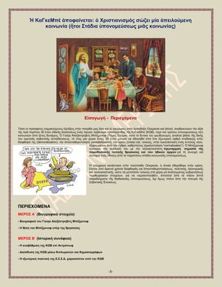 -3- 
Ἡ ΚαΓθεΜπέ ἀπνθαίλεηαη: ὁ Υξηζηηαληζκόο ζώδεη κία ἀπεηινύκελε θνηλσλία (ἤηνη ΢ηάδηα ὏πνλνκεύζεσο κηᾶο θνηλσλίαο) 
Δἰζαγσγή - Πεξηερόκελα 
Σφζν νἱ πξφζθαηεο θιηκαθνχκελεο ἐμειίμεηο ζηήλ παηξίδα καο ὅζν θαί νἱ ηξέρνπζεο ζηήλ ὀξζφδνμε Ο὎θξαλία θαί ἀιινῦ, ἀλαδεηθλχνπλ ηήλ ἀμία ηῆο πξφ πεξίπνπ 30 ἐηῶλ εἰδηθῆο ἀλαιχζεσο ἑλφο πξψελ πξάθηνξα πξνπαγάλδαο ηῆο ΚαΓθεΜπε (KGB), πεξί ηνῦ ηξφπνπ ὏πνλνκεχζεσο ηῶλ θνηλσληῶλ ἀπφ μέλεο δπλάκεηο. ὇ Γηνῦξη Ἀιεμάληξνβηηο Μπέδκελνθ (Σφκαο ΢νχκαλ, θαηά ηφ δπηηθφ ηνπ ςεπδψλπκν), ἀλαιχεη βάζεη ηῆο δηθῆο ηνπ ζρεηηθῆο ζνβηεηηθῆο ἐθπαηδεχζεσο, ηφ πῶο κία ρψξα ἐληφο 20 ἐηῶλ κπνξεῖ λά ὁδεγεζεῖ ἀπφ ἕλα ἐμσηεξηθφ ἐρζξφ ζηαδηαθῶο ζηήλ δηαθζνξά ηεο (demoralization), ηήλ ἀπνζηαζεξνπνίεζε (destabilization), ηήλ θξίζε (crisis) θαί, ηειηθῶο, ζηήλ ἐγθαηάζηαζε ἑλφο ἐληειῶο λένπ, ἐμαξησκέλνπ ἀπφ ηφλ ἐρζξφ, θαζεζηῶηνο (ὁκαινπνίεζε-―normalization‖). ὇ Μπέδκελνθ ηειεηψλεη ηήλ ἀλάιπζή ηνπ κέ ηήλ ν὎ζηαζηηθφηαηε, πξσηαξρηθή ζεκαζία ηῆο παξαδνζηαθῆο ηνπηθῆο ζξεζθείαο θαί ηῶλ ἞ζηθῶλ ἀξρῶλ γηά ηή ζπλνρή θαί ζσηεξία ἑλφο ἔζλνπο ἀπφ ηά παξαπάλσ ζηάδηα θνηλσληθῆο ὏πνλνκεχζεσο. 
Ἡ ζχγρξνλε θαηάζηαζε ζηήλ πνιχπαζε Ο὎θξαλία, ἟ ὁπνία ὁδεγήζεθε ζηήλ θξίζε, ἔπεηηα ἀπφ ἀξθεηά ρξφληα δηαθζνξᾶο θαί ἀπνζηαζεξνπνηήζεσο, πνιηηηθῆο, νἰθνλνκηθῆο θαί ἐθθιεζηαζηηθῆο, ὥζηε λά κεηαπέζεη ηειηθῶο ζηά ρέξηα κή ἐθιειεγκέλεο θπβεξλήζεσο πεξηζσξηαθῶλ ζηνηρείσλ, γηά λά «ὁκαινπνηεζεῖ», ἀπνηειεῖ ἀπφ ηά πιένλ ἁπηά παξαδείγκαηα ηῆο δηαδηθαζίαο ὏πνλνκεχζεσο, ὄρη ὅκσο πιένλ ἀπφ ηήλ πιεπξά ηῆο ΢νβηεηηθῆο ἗λψζεσο. 
ΠΔΡΗΔΥΟΜΔΝΑ ΜΔΡΟ΢ Α΄ (Βηνγξαθηθά ζηνηρεία) - Βηνγξαθηθά ηνπ Γηνύξη Αιεμάληξνβηηο Μπέδκελνθ - Ζ ζέζε ηνπ Μπέδκελνθ ππέξ ηεο ζξεζθείαο ΜΔΡΟ΢ Β΄ (Ηζηνξηθή ζπλάθεηα) - Ζ αλαβάζκηζε ηεο KGB επί Αληξόπσθ - Γηείζδπζε ηεο KGB κέζσ δηπισκαηώλ θαη δεκνζηνγξάθσλ - Ζ εμσηεξηθή πνιηηηθή ηεο Δ.΢.΢.Γ. ραξαζζόηαλ από ηελ KGB  