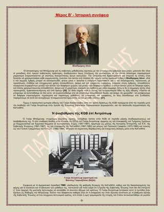 -9- 
Μέξνο Β' - Ἱζηνξηθή ζπλάθεηα 
Βιαδίκεξνο Λέληλ 
Οἱ ἀπνθαιχςεηο ηνῦ Μπέδκελνθ γηά ηίο ζνβηεηηθέο κεζνδεχζεηο ζρεηηθῶο κέ ηήλ ὏πνλφκεπζε ἐρζξηθῶλ θνηλσληῶλ, κνινλφηη δέλ εἶλαη νἱ κνλαδηθέο ἀπφ πξψελ ζνβηεηηθνχο πξάθηνξεο, ἀλαδεηθλχνπλ ὅκσο ἐπηζήκσο ηήλ κπζηηθφηεηα κέ ηήλ ὁπνία ὁιφθιεξνη παξαθξαηηθνί κεραληζκνί ἐλεξγνπνηνῦληαη κέ ζθνπνχο ἀλαηξεπηηθνχο μέλσλ θνηλσληῶλ. Σήλ ὏πνκνλεπηηθή δξαζηεξηφηεηα θαί ἐπηκνλή ηίο ὁπνῖεο εἶλαη δπλαηφλ λά ρξεζηκνπνηήζεη θάζε θνκκνπληζηήο, ἐλαληίνλ ηῶλ ἀζηῶλ ζηφ πιαίζην ηῆο ηαμηθῆο πάιεο ὁκνινγεῖ ὁ ἴδηνο ὁ Βιαδίκεξνο Λέληλ: «Καί ὁ πηφ ἰζρπξφο ἐρζξφο κπνξεῖ λά θαηαηξνπσζεῖ, θηάλεη κφλν λ’ ἀζθεῖηαη ἟ ὏πέξηαηε πξνζπάζεηα, θαί ἟ πηφ ὁινθιεξσηηθή, πξνζεθηηθή, κέ πξνζήισζε, ἐπηδέμηα θαί ὏πνρξεσηηθή ρξήζε ὁπνηνπδήπνηε, ἀθφκα θαί ηνῦ ἐιάρηζηνπ, ζρίζκαηνο ἀλάκεζα ζηνχο ἐρζξνχο, ὁπνηαδήπνηε ζχγθξνπζε ζπκθεξφλησλ κεηαμχ ηῶλ ἀζηῶλ ηῶλ δηαθφξσλ ρσξῶλ, θαί κεηαμχ ηῶλ δηαθφξσλ ὁκάδσλ ἤ ηχπσλ ἀζηῶλ κέζα ζέ δηάθνξα θξάηε, θαί ἐπίζεο ρξεζηκνπνηψληαο ὁπνηαδήπνηε, ἀθφκε θαί ηή κηθξφηεξε, ε὎θαηξία λά θεξδίζεηο κηά κάδα ζχκκαρν, ἔζησ θη ἄλ ὁ ζχκκαρνο α὎ηφο εἶλαη πξνζσξηλφο, ἀκθηηαιαληεπφκελνο θαί ὏πφ ὅξνπο» [20]. ΢έ ἄιιν ζεκεῖν πάιη ὁ ἟γέηεο ηνῦ Κνκκνπληζκνῦ δίδεη ηίο ἑμῆο ὁδεγίεο: «Πξέπεη λά κπνξνῦκε λά ἀληηζηαζνῦκε ζέ ὅιν α὎ηφ, λά ζπγθαηαηεζνῦκε ζηφ λά ὏πνζηνῦκε ὁπνηαδήπνηε ζπζία, θαί ἀθφκε -ἄλ ρξεηαζζεῖ - λά θαηαθχγνπκε ζέ δηάθνξα ζηξαηεγήκαηα, ηερλάζκαηα θαί παξάλνκεο κεζφδνπο, ζέ ὏πεθθπγέο θαί πξνθάζεηο, ἐλ ὅζῳ δηεηζδχνπκε ζηά ΢πλδηθᾶηα, παξακέλνπκε ζέ α὎ηά θαί ζπλερίδνπκε ηφ θνκκνπληζηηθφ ἔξγν ἐληφο α὎ηῶλ κέ θάζε θφζηνο» [21]. Ὅκσο ἟ πξνζσπηθή ἐκπεηξία εἰδηθῶο ηνῦ Γηνῦξη Ἀιεμάληξνβηηο ἀπφ ηφλ ηξφπν δξάζεσο ηῆο KGB πξνέξρεηαη ἀπφ ηήλ πεξίνδν κεηά ηήλ ἀλάδεημε ηνῦ Γηνῦξη Ἀληξφπσθ ζηήλ ἟γεζία ηῆο ἗λψζεσο ΢νβηεηηθῶλ ΢νζηαιηζηηθῶλ Γεκνθξαηηῶλ, θαί ηήλ ἀθφινπζε ἰζρπξνπνίεζε ηῆο ΚαΓθεΜπέ. Ἡ ἀλαβάζκηζε ηῆο KGB ἐπί Ἀληξόπσθ ὇ Γηνῦξη Μπέδκελνθ, πηπρηνῦρνο ἀλσηάηεο ζρνιῆο, ἐληάρζεθε ινηπφλ ζηήλ KGB ζέ πεξίνδν ξηδηθῆο ἀλαδηνξγαλψζεσο θαί ἀλαβαζκίζεψο ηεο. Ἡ ηφηε ζηαδηαθή ἄλνδνο ζηήλ ἐμνπζία ηῆο Δ΢΢Γ ηνῦ Γηνῦξη Ἀληξφπσθ, ἀξρηθῶο ὡο ηνῦ ἐπηθεθαιῆο ηνῦ Σκήκαηνο ΢ρέζεσλ κέ Κνκκνπληζηηθά θαί ἖ξγαηηθά Κφκκαηα ζέ ΢νζηαιηζηηθέο Χῶξεο (1957-1967), ἀξγφηεξα ὡο κέινπο ηῆο Κεληξηθῆο ἖πηηξνπῆο ηνῦ Κ.Κ. ηῆο ΢νβηεηηθῆο ἗λψζεσο (1961-1967), ὡο ηνῦ ἐπηθεθαιῆο ηῆο ΚαΓθεΜπέ (1967-1982) θαί κέινπο ηνῦ Πνιηηηθνῦ Γξαθείνπ (1973-1984) θαί ηειηθῶο ὡο ηνῦ Γεληθνῦ Γξακκαηέσο ηνῦ Κ.Κ.΢.Δ. (1982-1984), ὁδήγεζε ζέ ζεκαληηθέο δηαξζξσηηθέο θαί ἐληζρπηηθέο ἀιιαγέο κέζα ζηήλ ΚαΓθεΜπέ. 
Γηνύξη Αληξόπσθ (αξηζηεξά) θαη Βόηηζερ Γηαξνπδέιζθη (δεμηά). 
΢χκθσλα κέ ηφ ἀκεξηθαληθφ πεξηνδηθφ TIME: «Γεδνκέλεο ηῆο θνβεξῆο δχλακεο ηῆο ΚαΓθεΜπέ, θαζψο θαί ηῆο δηθαηνινγεκέλεο ηεο θήκεο γηά ηφ ἀλειέεην θαί ηφ βάλαπζν ηῶλ κεζφδσλ ηεο, πηζηεπφηαλ γηά πνιχ θαηξφ ὅηη ἟ ἟γεζία ηῆο ΢νβηεηηθῆο Ἕλσζεο πνηέ δέλ ζά ἐπέηξεπε ζ΄ ἕλαλ ἀξρεγφ ηῆο κπζηηθῆο ἀζηπλνκίαο λά θαηαιάβεη ηφ ἀλψηαην ἀμίσκα ηνῦ θξάηνπο. ὇ Γηνῦξη Ἀληξφπσθ μεπέξαζε α὎ηφ ηφ ἐκπφδην ὅηαλ ἐμειέγε ὡο δηάδνρνο ηνῦ Μπξέδληεθ. ἖θεῖλν πνχ δηαθαίλεηαη θαζαξά εἶλαη ὅηη ἟ ἀλάξξεζή ηνπ ζηήλ ἐμνπζία ζπλέπεζε κέ ηή βαζκηαία ἐμέιημε ηῆο ΢νβηεηηθῆο Ἕλσζεο ζέ ἕλα ζχγρξνλν ἀζηπλνκηθφ θξάηνο, ζηφ ὁπνῖν ἟ ὠκή ηξνκνθξαηία ηῆο ἐπνρῆο ηνῦ ΢ηάιηλ ἀληηθαηαζηάζεθε ζέ κεγάιν  