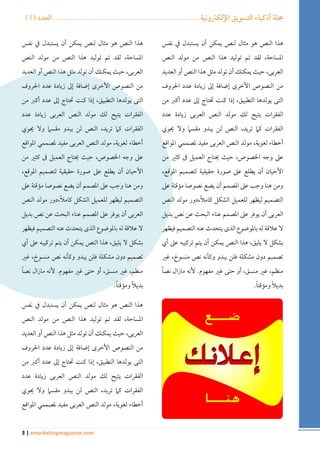 ) مجلة أذكياء التسويق الإلكترونية ....................................................... العدد ) 1 
3 | emarketingmagazine.com 
هذا النص هو مثال لنص يمكن أن يستبدل في نفس 
المساحة، لقد تم توليد هذا النص من مولد النص 
العربى، حيث يمكنك أن تولد مثل هذا النص أو العديد 
من النصوص الأخرى إضافة إلى زيادة عدد الحروف 
التى يولدها التطبيق، إذا كنت تحتاج إلى عدد أكبر من 
الفقرات يتيح لك مولد النص العربى زيادة عدد 
الفقرات كما تريد، النص لن يبدو مقسما ولا يحوي 
أخطاء لغوية، مولد النص العربى مفيد لمصممي المواقع 
على وجه الخصوص، حيث يحتاج العميل فى كثير من 
الأحيان أن يطلع على صورة حقيقية لتصميم الموقع، 
ومن هنا وجب على المصمم أن يضع نصوصا مؤقتة على 
التصميم ليظهر للعميل الشكل كاملاً،دور مولد النص 
العربى أن يوفر على المصمم عناء البحث عن نص بديل 
لا علاقة له بالموضوع الذى يتحدث عنه التصميم فيظهر 
بشكل لا يليق، هذا النص يمكن أن يتم تركيبه على أي 
تصميم دون مشكلة فلن يبدو وكأنه نص منسوخ، غير 
منظم، غير منسق، أو حتى غير مفهوم. لأنه مازال نصاً 
بديلاً ومؤقتاً . 
هذا النص هو مثال لنص يمكن أن يستبدل في نفس 
المساحة، لقد تم توليد هذا النص من مولد النص 
العربى، حيث يمكنك أن تولد مثل هذا النص أو العديد 
من النصوص الأخرى إضافة إلى زيادة عدد الحروف 
التى يولدها التطبيق، إذا كنت تحتاج إلى عدد أكبر من 
الفقرات يتيح لك مولد النص العربى زيادة عدد 
الفقرات كما تريد، النص لن يبدو مقسما ولا يحوي 
أخطاء لغوية، مولد النص العربى مفيد لمصممي المواقع 
على وجه الخصوص، حيث يحتاج العميل فى كثير من 
الأحيان أن يطلع على صورة حقيقية لتصميم الموقع، 
ومن هنا وجب على المصمم أن يضع نصوصا مؤقتة على 
التصميم ليظهر للعميل الشكل كاملاً،دور مولد النص 
العربى أن يوفر على المصمم عناء البحث عن نص بديل 
لا علاقة له بالموضوع الذى يتحدث عنه التصميم فيظهر 
بشكل لا يليق، هذا النص يمكن أن يتم تركيبه على أي 
تصميم دون مشكلة فلن يبدو وكأنه نص منسوخ، غير 
منظم، غير منسق، أو حتى غير مفهوم. لأنه مازال نصاً 
بديلاً ومؤقتاً . 
هذا النص هو مثال لنص يمكن أن يستبدل في نفس 
المساحة، لقد تم توليد هذا النص من مولد النص 
العربى، حيث يمكنك أن تولد مثل هذا النص أو العديد 
من النصوص الأخرى إضافة إلى زيادة عدد الحروف 
التى يولدها التطبيق، إذا كنت تحتاج إلى عدد أكبر من 
الفقرات يتيح لك مولد النص العربى زيادة عدد 
الفقرات كما تريد، النص لن يبدو مقسما ولا يحوي 
أخطاء لغوية، مولد النص العربى مفيد لمصممي المواقع 
 