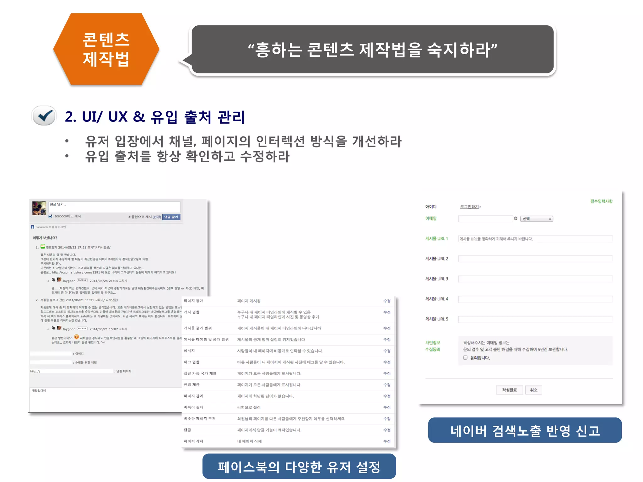 54 
•유저 입장에서 채널, 페이지의 인터렉션 방식을 개선하라 
•유입 출처를 항상 확인하고 수정하라 
네이버 검색노출 반영 신고 
페이스북의 다양한 유저 설정 
2. UI/ UX & 유입 출처 관리 
콘텐츠 제작법 
“흥하는 콘텐츠 제작법을 숙지하라”  