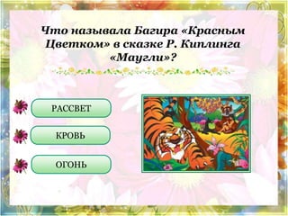 Что называла Багира «Красным 
Цветком» в сказке Р. Киплинга 
«Маугли»? 
РАССВЕТ 
КРОВЬ 
ОГОНЬ 
 