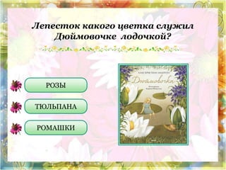 Лепесток какого цветка служил 
Дюймовочке лодочкой? 
РОЗЫ 
ТЮЛЬПАНА 
РОМАШКИ 
 