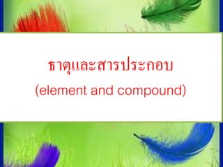 ธาตุและสารประกอบ 
(element and compound) 
 