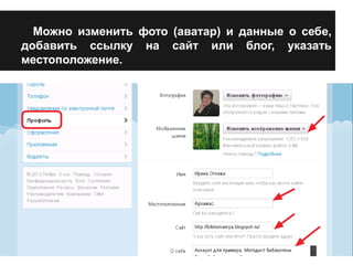 Можно изменить фото (аватар) и данные о себе, 
добавить ссылку на сайт или блог, указать 
местоположение. 
 