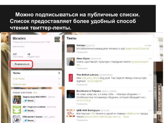 Можно подписываться на публичные списки. 
Список предоставляет более удобный способ 
чтения твиттер-ленты. 
 