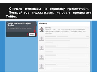 Сначала попадаем на страницу приветствия. 
Пользуйтесь подсказками, которые предлагает 
Twitter. 
 