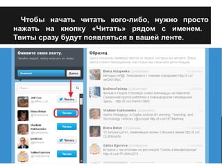 Чтобы начать читать кого-либо, нужно просто 
нажать на кнопку «Читать» рядом с именем. 
Твиты сразу будут появляться в вашей ленте. 
 