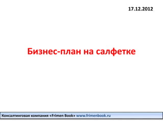 17.12.2012 
Бизнес-план на салфетке 
Консалтинговая компания «Frimen Book» www.frimenbook.ru 
 