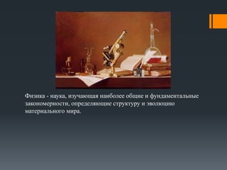 Физика - наука, изучающая наиболее общие и фундаментальные 
закономерности, определяющие структуру и эволюцию 
материального мира. 
 