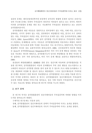 ??????? ??????? ?????? ??? ?? 173 
??? ??? ????????? ???? ???? ??? ??? ??? ???? 
?? ??? ??? ??? ????? ???? ???? ??? ?? ???. ??? 
??? ????? ??? ?? ?? ????? ????? ????? ?? ??? 
????????. 
?????? ?? ???? ????? ????? ?? ??, ?? ??, ???? 
????, ??? ??? ?? ??, ????? ????? ??, ??? ?? ??? 
?? ??, ????? ??? ??, ????? ??? ?? ?? ???(???, 1991; 
???, 1994). Ayres(1979)? ?? ?? ???? ??? ???? ????? ??? 
? ????, ????? ??? ???? ???????? ????? ???. ??? 
????? ????? ?? ??? ????? ?? ?????, ?????, ???? 
???? ??? ?? ?????? ??(???, 1999). ?????? ??? ??? 
? Ayres? ????(Sensory Integration)??? ?? ?? ?? ??? ???? ?? 
?? ???? ??? ????, ??????? ??? ????? ? ?? ??? ? 
? ???? ?? ?? ?????, ?? ?? ?? ??? ???? ???(???, 
1988). 
???? ???(1997)? ADHD? ?? ?? ???? ???? ??????? ? 
?? ????, ??????? ??? ????? ?? ?? ??? ?????? ? 
???? ???? ???? ??? ?? ?? ? ? ??? ????? ????? ? 
?? ???? ??? ? ??? ??? ?????. ??? ??????? ???? 
? ??? ???? ?? ??? ?????? ?????? ????? ??? ??? 
?? ??? ????. ??? ? ??? ??????? ??????? ????? 
??? ??? ??? ????? ????, ?? ?? ??? ?????? ???? 
? ?? ???? ??? ????? ??? ??? ??? ???. 
2. ?? ?? 
? ??? ??? ??????? ??????? ?????? ??? ??? ?? 
??? ????? ???. 
???? ????? ??? ??. 
??, ??????? ??????? ??? ?????? ??? ??? ???. 
??, ??????? ??????? ??? ?????? ??? ??? ???. 
 