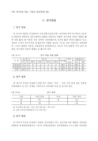 174 ???? ?? : ??? ??(?7? 3?) 
. ???? 
1. ?? ?? 
? ??? ??? ????? ?? D??(????????? ?? ????) ??? 
36??? ???? ?????? 20?? ???? ???. ???? ??? WISC- 
? ?? IQ? 70 ??? ?? ??? ??????, ??? IQ? ??? IQ?? ??, 
??? ??? ????? ????? ??? ??? ??? ?? ???? ???? 
?. ??? 20?? ??? ????? ?????? ??? ?? 10?? ?? ?? ? 
??. ???? ??? ??? ? -1? ??. 
<? -1> ?? ?? ?? ?? 
? ? 
? ? ? ? 
??IQ 
?? 
?? 
????? 
? ? 3?? 4?? 5?? 6?? SA SQ 
???? 8 2 0 3 3 4 68.7 11.4 4.36 58 
???? 8 2 2 0 2 6 67.9 11.7 4.57 59 
?? 16 4 2 3 5 10 68.3 11.6 4.47 59 
2. ?? ?? 
? ??? ??? ???? ?? ?? ??? ?? ? ?? ?? ?? ?? ??? 
?????. ? ?? ??? ????? ???? ?? ? -2? ??. 
<? -2> ?? ?? 
?? ?? ?? ?? ?? ?? 
R O1 X O2 
R O3 O4 
R: ????, O1, O3 : ?? ??, O2, O4 : ?? ?? 
X: ?? ??(?????? ???? ??) 
3. ?? ?? 
? ??? ??? ???? ???, ????? ?? ???? ?? 20?? ???? 
(10?)? ????(10?)?? ??? ??????? ?????? ????? ???? 
 