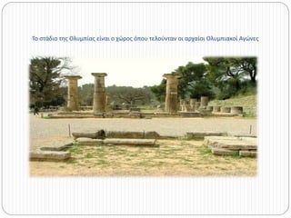 Το στάδιο της Ολυμπίας είναι ο χώρος όπου τελούνταν οι αρχαίοι Ολυμπιακοί Αγώνες 
 