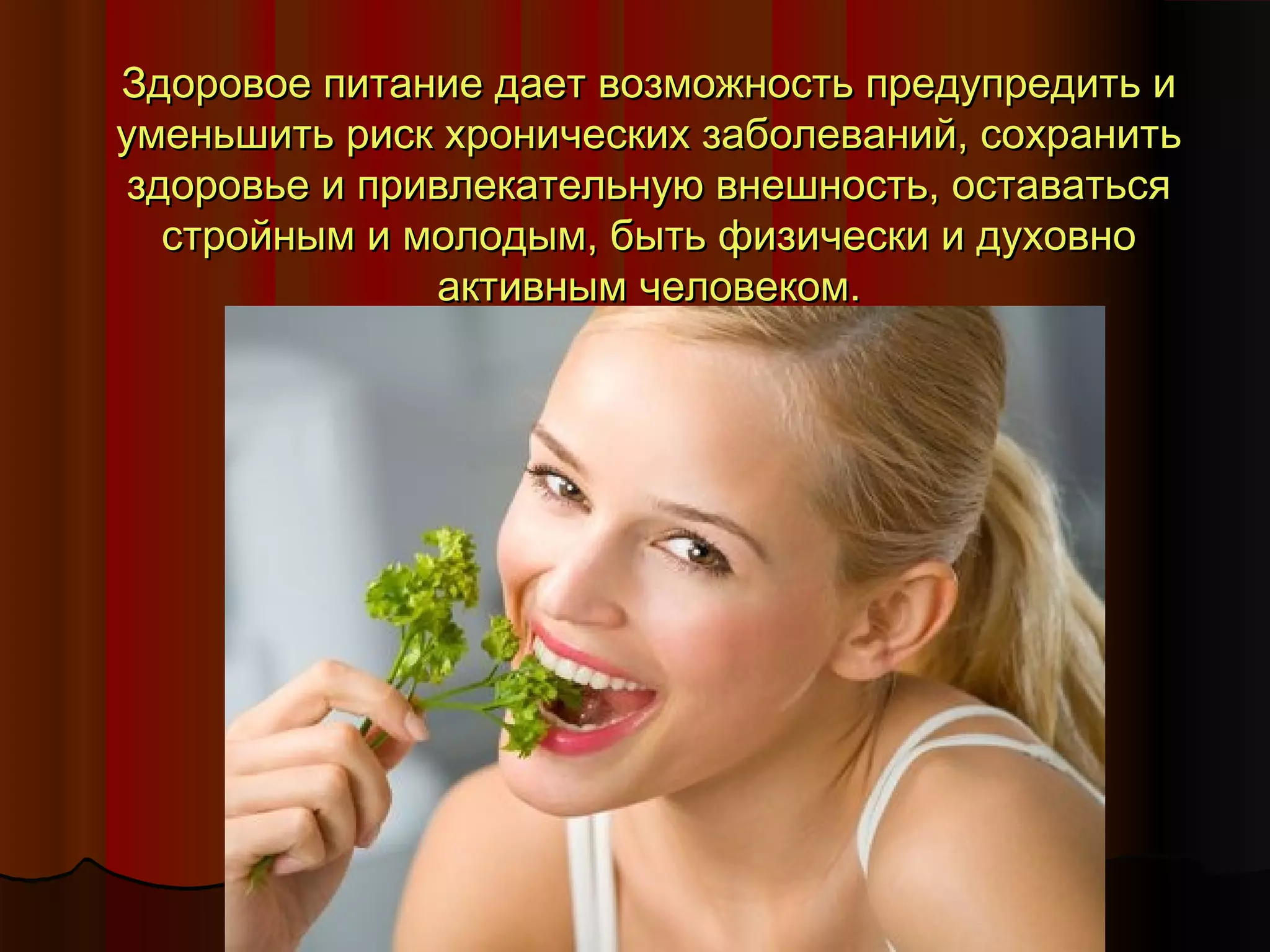 ЗЗддооррооввооее ппииттааннииее ддааеетт ввооззммоожжннооссттьь ппррееддууппррееддииттьь ии 
ууммееннььшшииттьь рриисскк ххррооннииччеессккиихх ззааббооллеевваанниийй,, ссооххррааннииттьь 
ззддооррооввььее ии ппррииввллееккааттееллььннууюю ввннеешшннооссттьь,, ооссттааввааттььссяя 
ссттррооййнныымм ии ммооллооддыымм,, ббыыттьь ффииззииччеессккии ии ддууххооввнноо 
ааккттииввнныымм ччееллооввееккоомм.. 
 