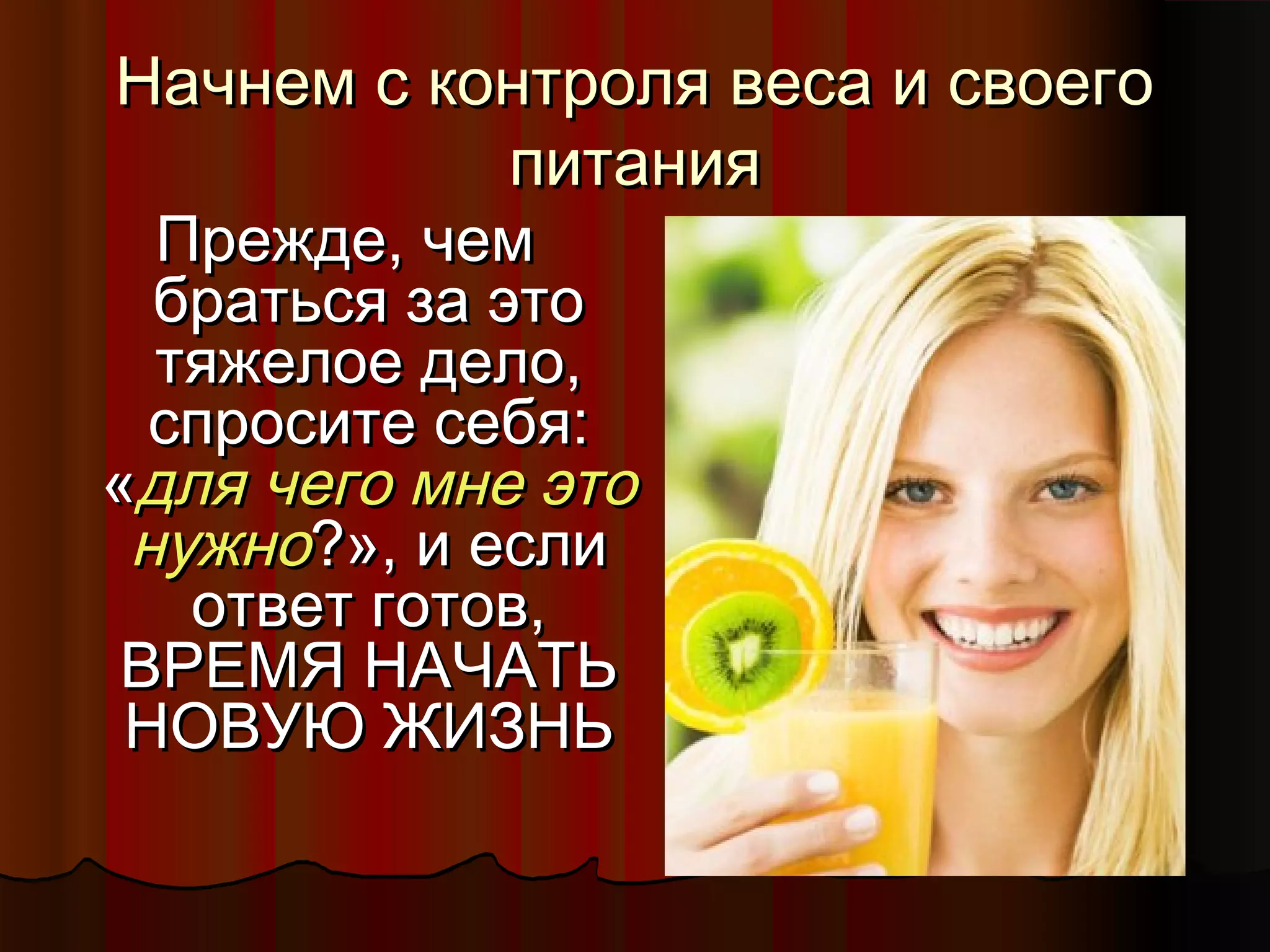 ННааччннеемм сс ккооннттрроолляя ввеессаа ии ссввооееггоо 
ппииттаанниияя 
ППрреежжддее,, ччеемм 
ббррааттььссяя ззаа ээттоо 
ттяяжжееллооее ддееллоо,, 
ссппррооссииттее ссееббяя:: 
«ддлляя ччееггоо ммннее ээттоо 
ннуужжнноо??»,, ии еессллии 
ооттввеетт ггооттоовв,, 
ВВРРЕЕММЯЯ ННААЧЧААТТЬЬ 
ННООВВУУЮЮ ЖЖИИЗЗННЬЬ 
 