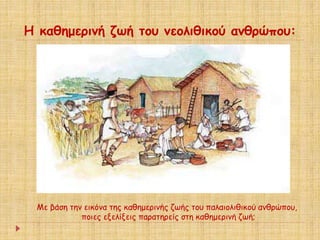 Η καθημερινή ζωή του νεολιθικού ανθρώπου: 
Με βάση την εικόνα της καθημερινής ζωής του παλαιολιθικού ανθρώπου, 
ποιες εξελίξεις παρατηρείς στη καθημερινή ζωή; 
 
