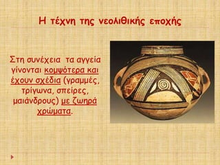 Η τέχνη της νεολιθικής εποχής 
Στη συνέχεια τα αγγεία 
γίνονται κομψότερα και 
έχουν σχέδια (γραμμές, 
τρίγωνα, σπείρες, 
μαιάνδρους) με ζωηρά 
χρώματα. 

