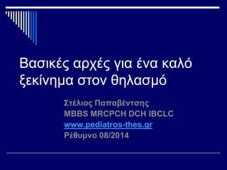 Βασικές αρχές για ένα καλό 
ξεκίνημα στον θηλασμό 
Στέλιος Παπαβέντσης 
MBBS MRCPCH DCH IBCLC 
www.pediatros-thes.gr 
Ρέθυμνο 08/2014 
 
