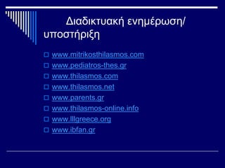 Διαδικτυακή ενημέρωση/ 
υποστήριξη 
 www.mitrikosthilasmos.com 
 www.pediatros-thes.gr 
 www.thilasmos.com 
 www.thila...