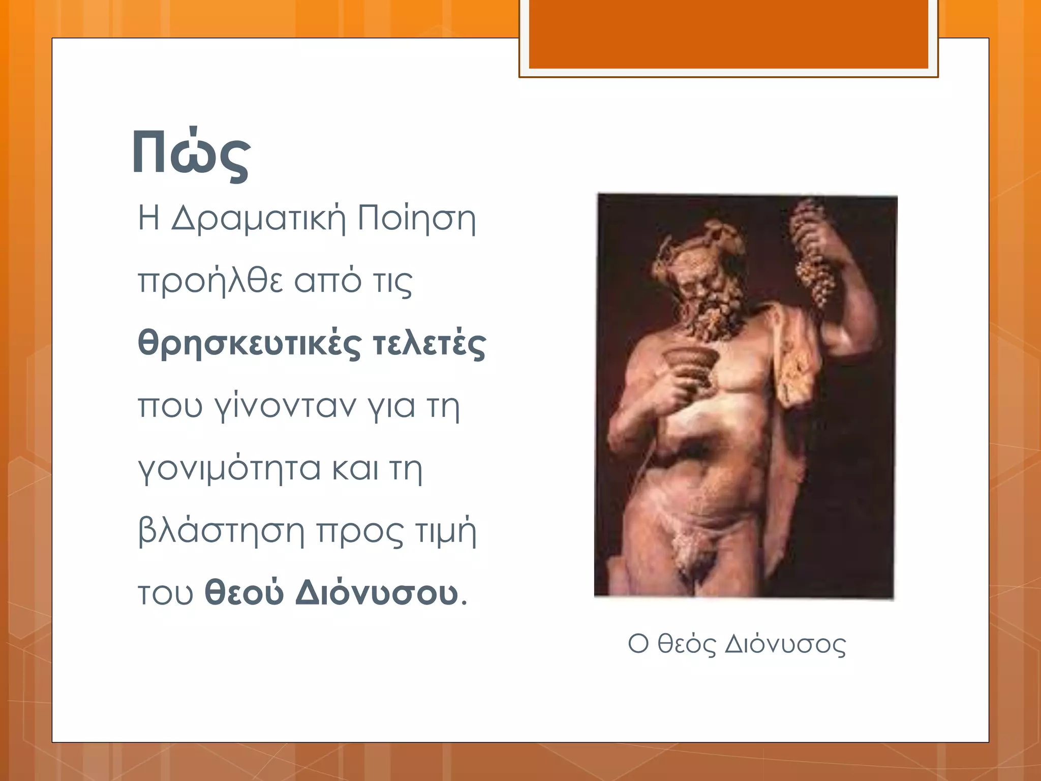 Πώς 
Η Δραματική Ποίηση 
προήλθε από τις 
θρησκευτικές τελετές 
που γίνονταν για τη 
γονιμότητα και τη 
βλάστηση προς τιμή 
του θεού Διόνυσου. 
Ο θεός Διόνυσος 
 