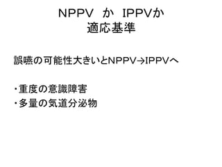 ＮＰＰＶ かＩＰＰＶか 
適応基準 
誤嚥の可能性大きいとＮＰＰＶ→ＩＰＰＶへ 
・重度の意識障害 
・多量の気道分泌物 
 