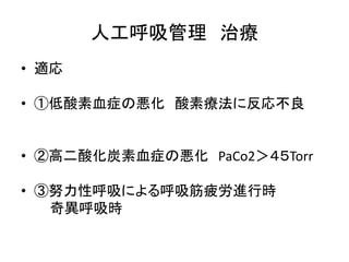 人工呼吸管理治療 
• 適応 
• ①低酸素血症の悪化酸素療法に反応不良 
• ②高二酸化炭素血症の悪化PaCo2＞４５Torr 
• ③努力性呼吸による呼吸筋疲労進行時 
奇異呼吸時 
 